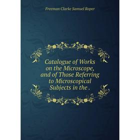 

Книга Catalogue of Works on the Microscope, and of Those Referring to Microscopical Subjects in the.
