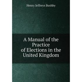 

Книга A Manual of the Practice of Elections in the United Kingdom
