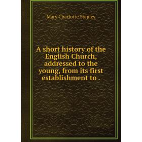 

Книга A short history of the English Church, addressed to the young, from its first establishment to.