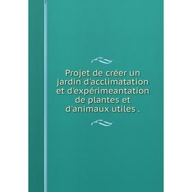 

Книга Projet de créer un jardin d'acclimatation et d'expérimeantation de plantes et d'animaux utiles.