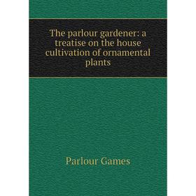 

Книга The parlour gardener: a treatise on the house cultivation of ornamental plants