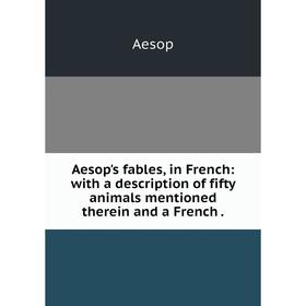 

Книга Aesop's fables, in French: with a description of fifty animals mentioned therein and a French.