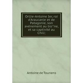 

Книга Orllie-Antoine Ier, roi d'Araucanie et de Patagonie, son avénement au trône, et sa captivité au Chili