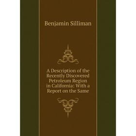 

Книга A Description of the Recently Discovered Petroleum Region in California: With a Report on the Same