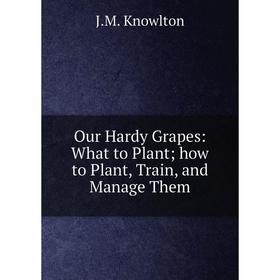 

Книга Our Hardy Grapes: What to Plant; how to Plant, Train, and Manage Them