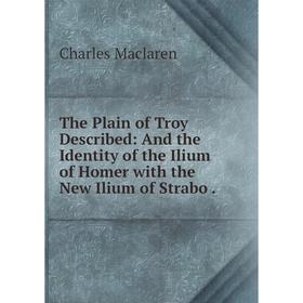 

Книга The Plain of Troy Described: And the Identity of the Ilium of Homer with the New Ilium of Strabo.