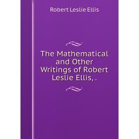 

Книга The Mathematical and Other Writings of Robert Leslie Ellis,.