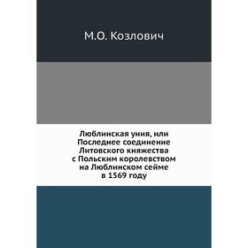 

Люблинская уния, или Последнее соединение Литовского княжества с Польским королевством на Люблинском сейме в 1569 году