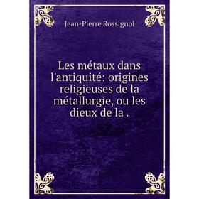 

Книга Les métaux dans l'antiquité: origines religieuses de la métallurgie, ou les dieux de la