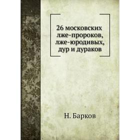 

Книга 26 московских лже-пророков, лже-юродивых, дур и дураков