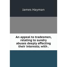 

Книга An appeal to tradesmen, relating to sundry abuses deeply affecting their interests; with.