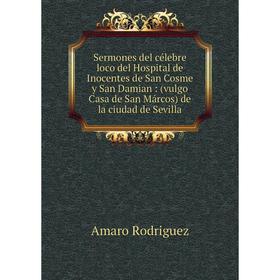 

Книга Sermones del célebre loco del Hospital de Inocentes de San Cosme y San Damian: (vulgo Casa de San Márcos) de la ciudad de Sevilla