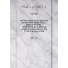 

Книга Antropologia de los pueblos de América anteriores al descubrimiento: conferencia de D. Manuel Antón, pronunciada el dia 19 de mayo de 1891
