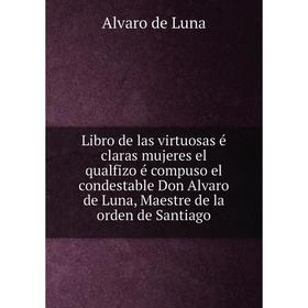 

Книга Libro de las virtuosas é claras mujeres el qualfizo é compuso el condestable Don Alvaro de Luna, Maestre de la orden de Santiago