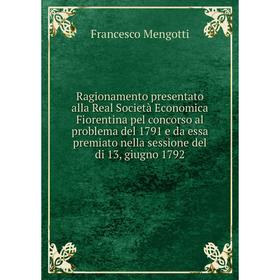 

Книга Ragionamento presentato alla Real Società Economica Fiorentina pel concorso al problema del 1791 e da essa premiato nella sessione del di 13, gi