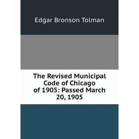 

Книга The Revised Municipal Code of Chicago of 1905: Passed March 20, 1905