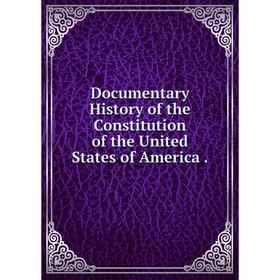 

Книга Documentary History of the Constitution of the United States of America.