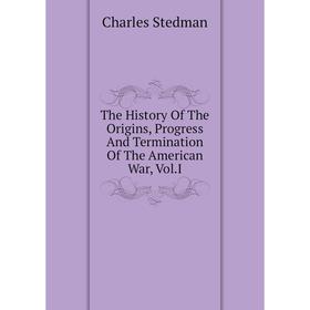 

Книга The History Of The Origins, Progress And Termination Of The American War, Vol. I