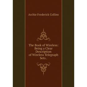 

Книга The Book of Wireless: Being a Clear Description of Wireless Telegraph Sets.