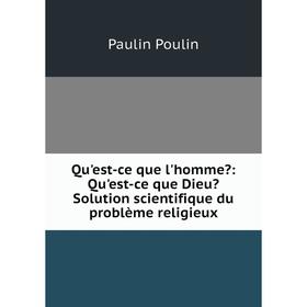 

Книга Qu'est-ce que l'homme: Qu'est-ce que Dieu Solution scientifique du problème religieux