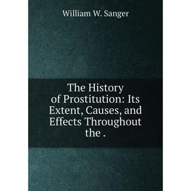 

Книга The History of Prostitution: Its Extent, Causes, and Effects Throughout the.
