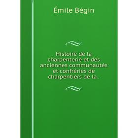 

Книга Histoire de la charpenterie et des anciennes communautés et confréries de charpentiers de la.