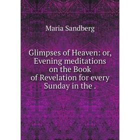 

Книга Glimpses of Heaven: or, Evening meditations on the Book of Revelation for every Sunday in the.