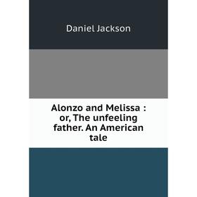 

Книга Alonzo and Melissa: or, The unfeeling father. An American tale