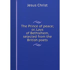 

Книга The Prince of peace; or, Lays of Bethlehem, selected from the British poets