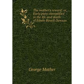 

Книга The mother's reward; or, Early piety exemplified in the life and death of Edwin Bywell Dawson