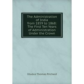 

Книга The Administration of India from 1859 to 1868: The First Ten Years of Administration Under the Crown