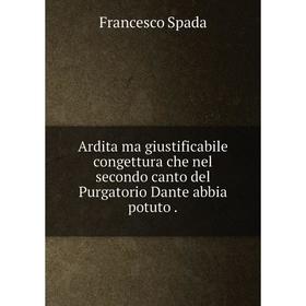 

Книга Ardita ma giustificabile congettura che nel secondo canto del Purgatorio Dante abbia potuto.