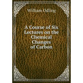 

Книга A Course of Six Lectures on the Chemical Changes of Carbon