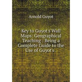 

Книга Key to Guyot's Wall Maps: Geographical Teaching: Being a Complete Guide to the Use of Guyot's.
