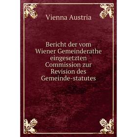 

Книга Bericht der vom Wiener Gemeinderathe eingesetzten Commission zur Revision des Gemeinde-statutes