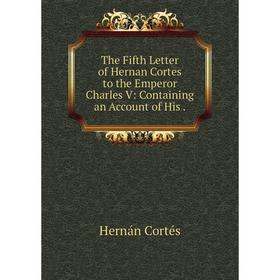 

Книга The Fifth Letter of Hernan Cortes to the Emperor Charles V: Containing an Account of His.