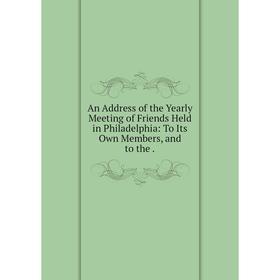 

Книга An Address of the Yearly Meeting of Friends Held in Philadelphia: To Its Own Members, and to the.
