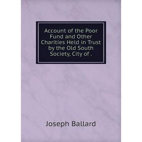 

Книга Account of the Poor Fund and Other Charities Held in Trust by the Old South Society, City of.