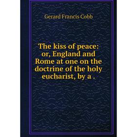 

Книга The kiss of peace: or, England and Rome at one on the doctrine of the holy eucharist, by a.