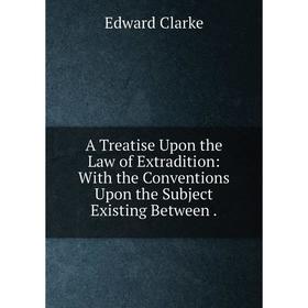 

Книга A Treatise Upon the Law of Extradition: With the Conventions Upon the Subject Existing Between.