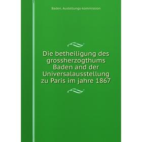 

Книга Die betheiligung des grossherzogthums Baden and der Universalausstellung zu Paris im jahre 1867