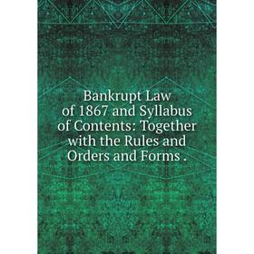 

Книга Bankrupt Law of 1867 and Syllabus of Contents: Together with the Rules and Orders and Forms.