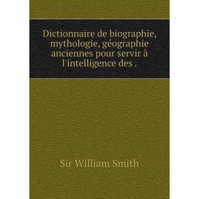 

Книга Dictionnaire de biographie, mythologie, géographie anciennes pour servir à l'intelligence des.