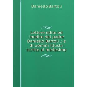 

Книга Lettere edite ed inedite del padre Daniello Bartoli: e di uomini illustri scritte al medesimo