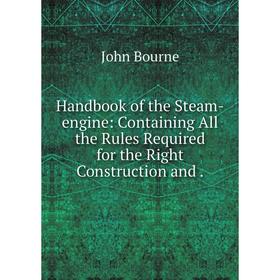 

Книга Handbook of the Steam-engine: Containing All the Rules Required for the Right Construction and.