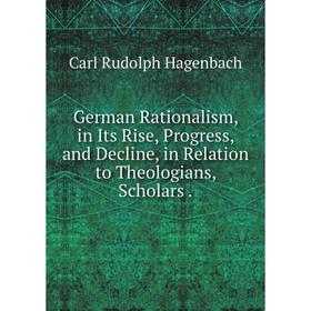 

Книга German Rationalism, in Its Rise, Progress, and Decline, in Relation to Theologians, Scholars.