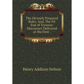 

Книга The Divinely Prepared Ruler, And, The Fit End of Treason: Discourses Delivered at the First.