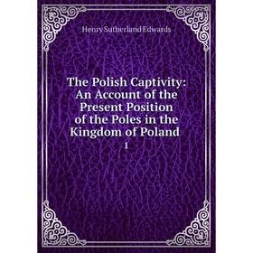 

Книга The Polish Captivity: An Account of the Present Position of the Poles in the Kingdom of Poland. 1