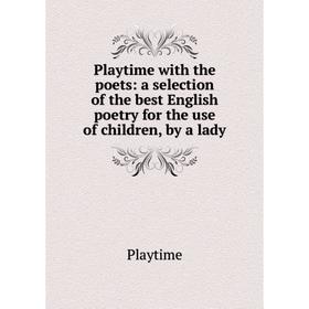 

Книга Playtime with the poets: a selection of the best English poetry for the use of children, by a lady