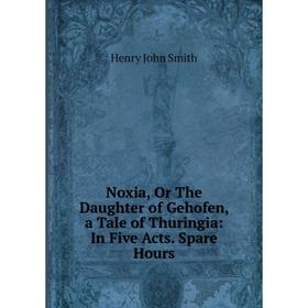 

Книга Noxia, Or The Daughter of Gehofen, a Tale of Thuringia: In Five Acts Spare Hours